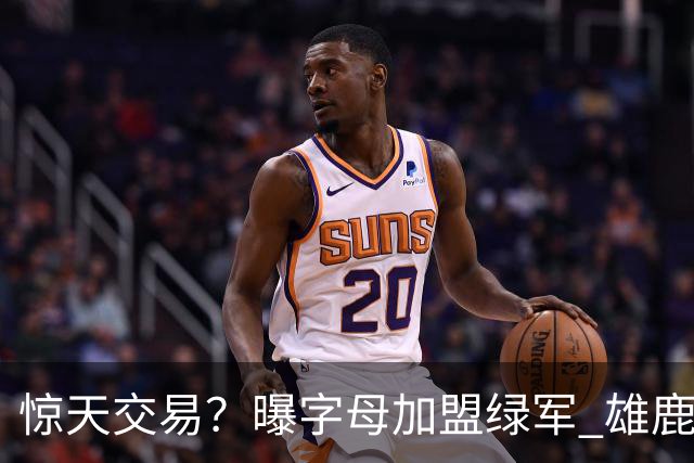 惊天交易？曝字母加盟绿军 雄鹿为布朗寻找第三方